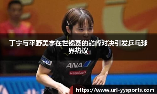 丁宁与平野美宇在世锦赛的巅峰对决引发乒乓球界热议